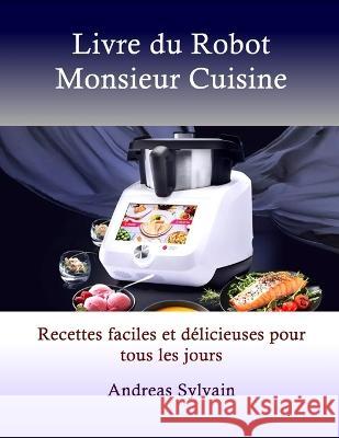Livre du Robot Monsieur Cuisine: Recettes faciles et delicieuses pour tous les jours Andreas Sylvain   9798392843237 Independently Published