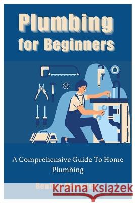 Plumbing for Beginners: A Comprehensive Guide To Home Plumbing Bentley Maverick   9798392845170 Independently Published