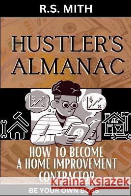 Hustler's Almanac: How To Become A Home Improvement Contractor R S Mith   9798393061357 Independently Published