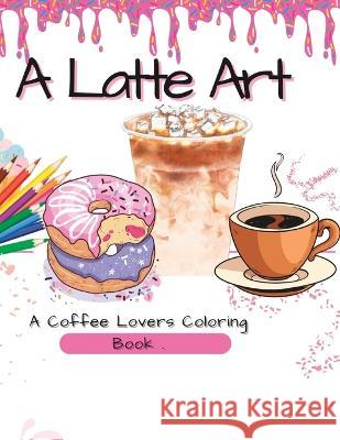 A Latte Art: A Coffee Lovers Coloring Book Divine Diva Tiffany Forbes  9798393164058 Independently Published