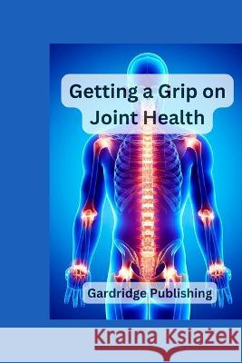 Getting a Grip on Joint Health Gardridge Publishing   9798393253448 Independently Published