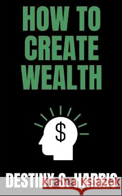 How To Create Wealth Destiny S Harris   9798393259310