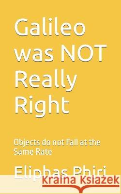 Galileo was NOT Really Right: Objects do not Fall at the Same Rate Eliphas Phiri   9798393276669 Independently Published