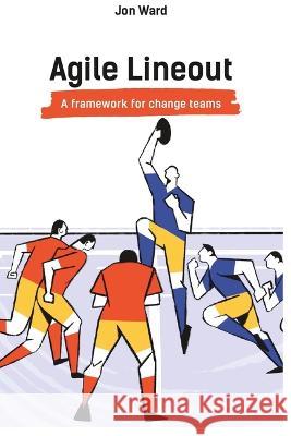 Agile Lineout: A Framework for change teams Jon Ward   9798393290559 Independently Published