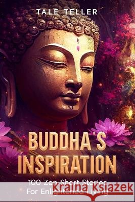 Buddha's Inspiration: 100 Zen Short Stories For Enlightened Living Tale Teller   9798393299736 Independently Published