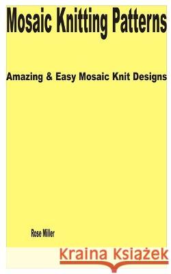Mosaic Knitting Patterns: Amazing & Easy Mosaic Knit Designs Rose Miller   9798393318406