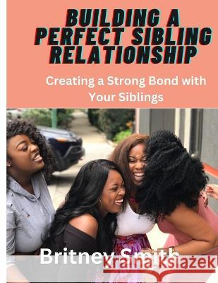 Building a Perfect Sibling Relationship: Creating a Strong Bond with Your Siblings Britney Smith   9798393328153 Independently Published