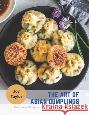 The Art of Asian Dumplings: Delicious Recipes from East to Southeast Asia Joy Taylor   9798393375928 Independently Published