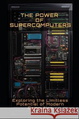 The Power of Supercomputers: Exploring the limitless potential of modern computing Philipp Fruhwirth   9798393413859 Independently Published
