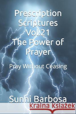 Prescription Scriptures Vol.21 The Power of Prayer: Pray Without Ceasing Sunni Barbosa   9798393459574