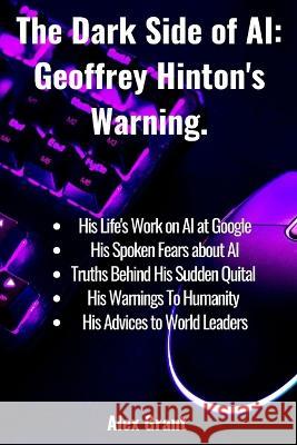 The Dark Side of AI: Geoffrey Hinton's Warning Alex Grant   9798393467074 Independently Published