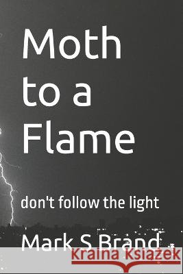 Moth to a Flame: don't follow the light Mark S Brand   9798393530068