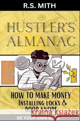 Hustler's Almanac: How To Make Money Installing Locks & Door Knobs R S Mith   9798393561499 Independently Published