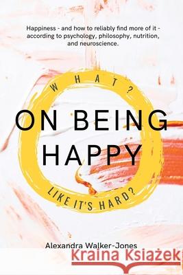 On Being Happy: What, Like It's Hard? Alexandra Walker-Jones   9798393682163 Independently Published