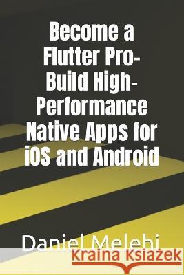 Become a Flutter Pro- Build High-Performance Native Apps for iOS and Android Daniel Melehi   9798393823498 Independently Published