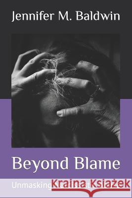 Beyond Blame: Unmasking Narcissistic Abuse Jennifer M Baldwin   9798393906221 Independently Published