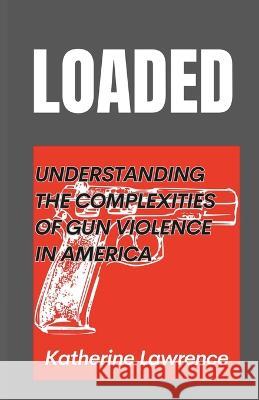 Loaded: Understanding the Complexities of Gun Violence in America Katherine Lawrence   9798393975661