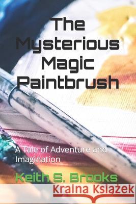 The Mysterious Magic Paintbrush: A Tale of Adventure and Imagination Keith S Brooks   9798394040788