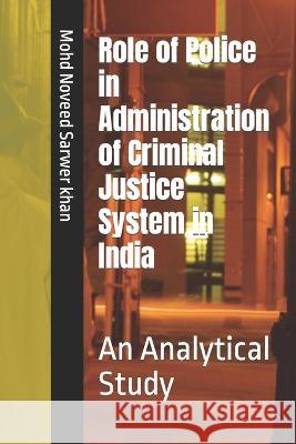 Role of Police in Administration of Criminal Justice System in India: An Analytical Study Mohd Noveed Sarwer Khan   9798394086113 Independently Published