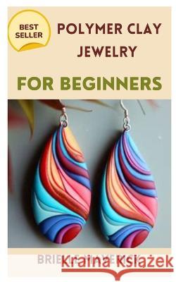 Polymer Clay Jewelry for Beginners: A Complete Guide Brielle Maverick   9798394178313 Independently Published