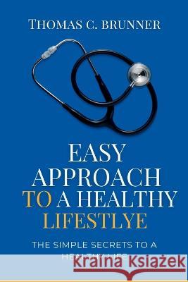 Easy Approach to a Healthy Lifestyle: The simple secrets to a healthy life Thomas C Brunner   9798394244988