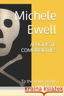 Aphoristic Comorbidities: To the Point of Bits and Pieces Michele Ewell   9798394274787 Independently Published