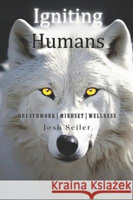 Igniting Humans: Breathwork Mindset Wellness Josh Seiler 9798394281624