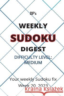 Bp's Weekly Sudoku Digest - Difficulty Medium - Week 20, 2023 Benjamin Pritchard   9798394507472 Independently Published