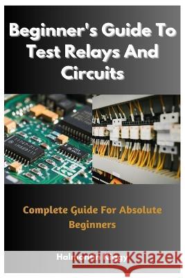 Beginner's Guide To Test Relays And Circuits: Complete Guide For Absolute Beginners Halmontin Kiggy   9798394596001 Independently Published