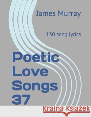 Poetic Love Songs 37: 130 song lyrics James Murray   9798394638671 Independently Published