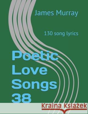 Poetic Love Songs 38: 130 song lyrics James Murray   9798394640148 Independently Published
