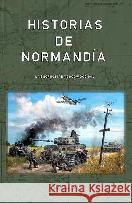 Historias de Normandia: La Encrucijada Goodwood I-IV Efrain Herrera   9798394773679 Independently Published