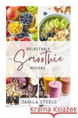 Delectable Smoothie Recipes Jamila Steele   9798394947926 Independently Published