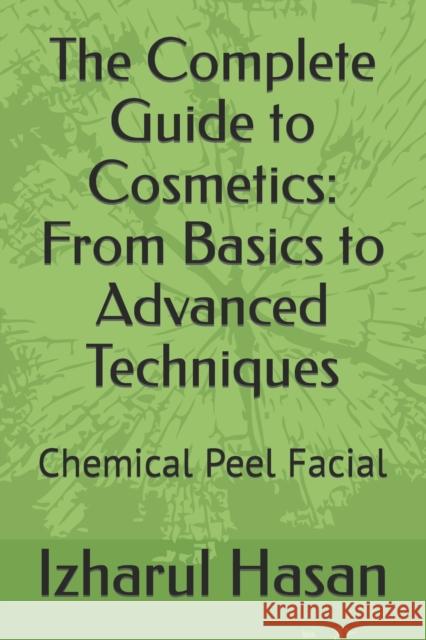 The Complete Guide to Cosmetics: From Basics to Advanced Techniques: Chemical Peel Facial Izharul Hasan   9798394970887