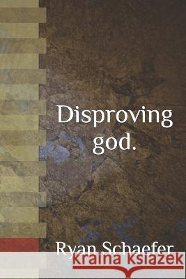 Disproving god. Ryan Schaefer   9798394985621 Independently Published