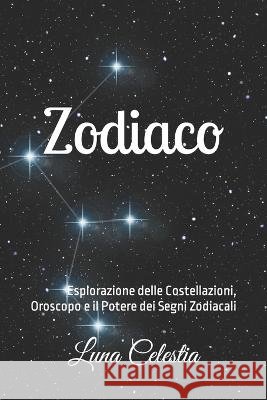 Zodiaco: Esplorazione delle Costellazioni, Oroscopo e il Potere dei Segni Zodiacali Luna Celestia   9798395003560