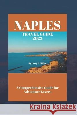 Naples Travel Guide 2023: A Comprehensive Guide for Adventure Lovers Larry E Miller   9798395081797 Independently Published