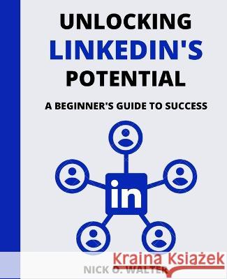 Unlocking LinkedIn's Potential: A Beginner's Guide to Success Nick 0 Walter   9798395122780 Independently Published