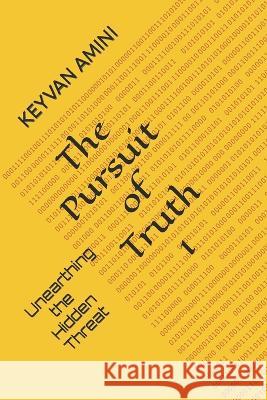 The Pursuit of Truth: Unearthing the Hidden Threat Keyvan Amini   9798395238344