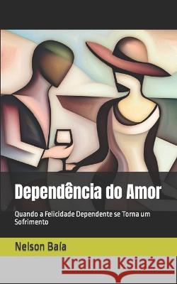 Dependencia do Amor: Quando a Felicidade Dependente se Torna um Sofrimento Nelson Baia   9798395274823 Independently Published