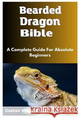 Bearded Dragon Bible: A Complete Guide For Absolute Beginners Gustav Vincent   9798395309242 Independently Published