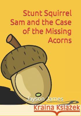 Stunt Squirrel Sam and the Case of the Missing Acorns Dave Thurston Jayson James  9798395377333 Independently Published