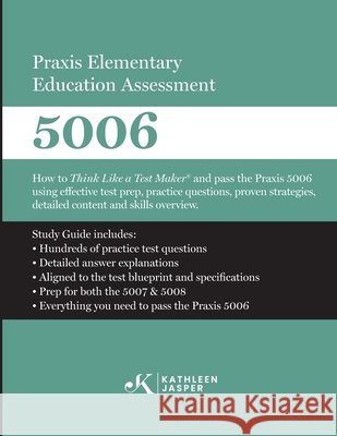 Praxis Elementary Education Assessment 5006: How to Think Like a Test Maker and pass the Praxis 5006 using effective test prep, relevant practice ques Jasper, Kathleen 9798395384300 Kathleen Jasper LLC