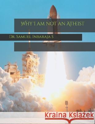 Why I am not an Atheist Dr Samuel Inbaraja S   9798395399090 Independently Published