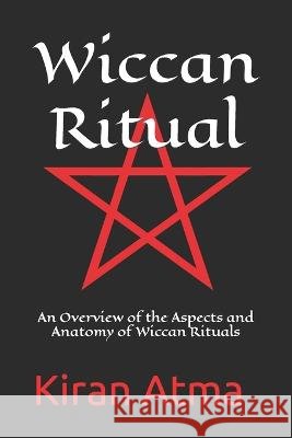 Wiccan Ritual: An Overview of the Aspects and Anatomy of Wiccan Rituals Jai Krishna Ponnappan Kiran Atma  9798395409560 Independently Published