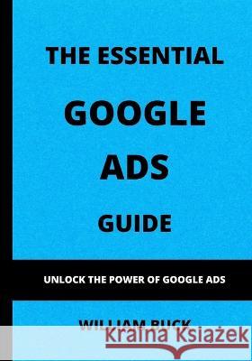 The Essential Google Ads Guide: Unlock The Power of Google Ads William Buck   9798395452832 Independently Published