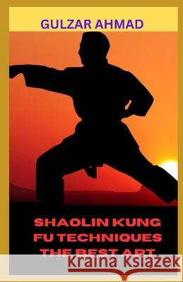 Shaolin Kung Fu Techniques the Best Art Gulzar Ahmad   9798395454041