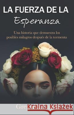La fuerza de la esperanza: Una historia que demuestra los posibles milagros despues de la tormenta Gregoria Garcia   9798395473202 Independently Published