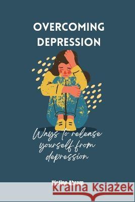 Overcoming Depression: Ways to release yourself from depression Ristine Abram   9798395537850 Independently Published