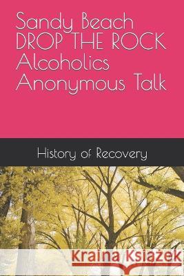 Sandy Beach DROP THE ROCK Alcoholics Anonymous Talk Sandy Beach History of Recovery  9798395702067 Independently Published
